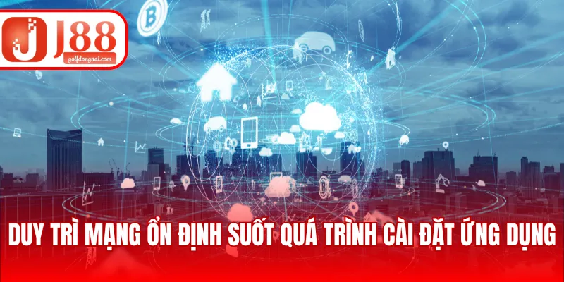 Duy trì mạng ổn định suốt quá trình cài đặt ứng dụng